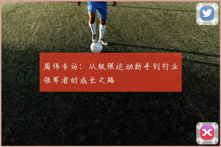 周伟专访：从极限运动新手到行业领军者的成长之路
