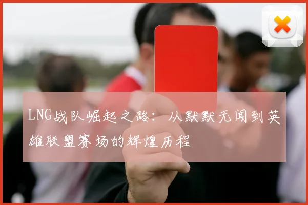 LNG战队崛起之路：从默默无闻到英雄联盟赛场的辉煌历程