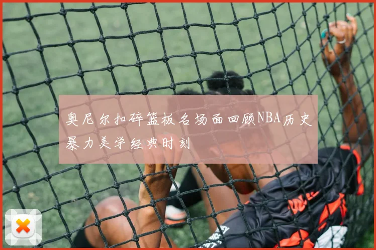 奥尼尔扣碎篮板名场面回顾NBA历史暴力美学经典时刻