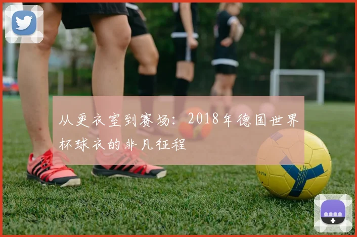 从更衣室到赛场：2018年德国世界杯球衣的非凡征程