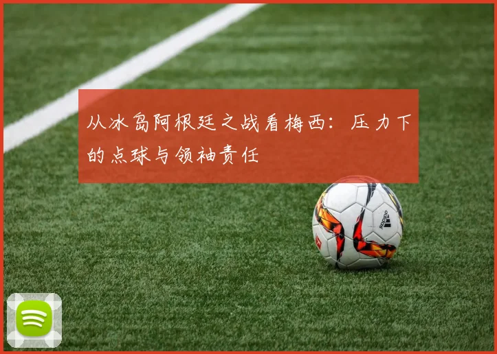 从冰岛阿根廷之战看梅西：压力下的点球与领袖责任
