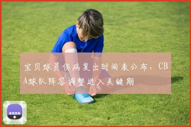 宝贝球员伤病复出时间表公布，CBA球队阵容调整进入关键期