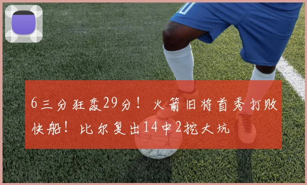 6三分狂轰29分！火箭旧将首秀打败快船！比尔复出14中2挖大坑