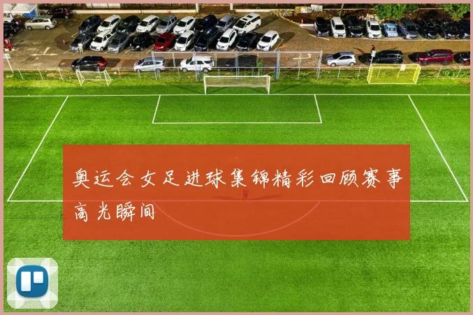 奥运会女足进球集锦精彩回顾赛事高光瞬间