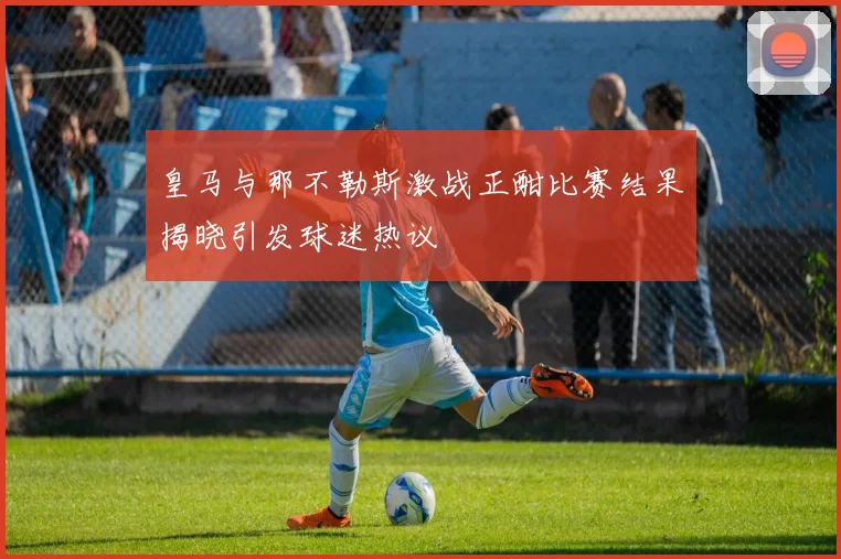 皇马与那不勒斯激战正酣比赛结果揭晓引发球迷热议