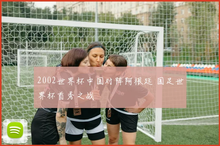 2002世界杯中国对阵阿根廷 国足世界杯首秀之战