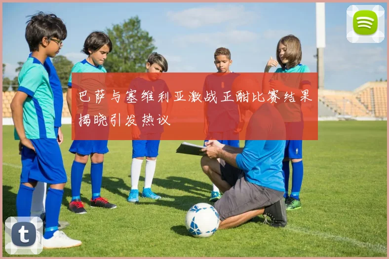巴萨与塞维利亚激战正酣比赛结果揭晓引发热议