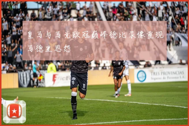 皇马与马竞欧冠巅峰德比录像重现马德里恩怨
