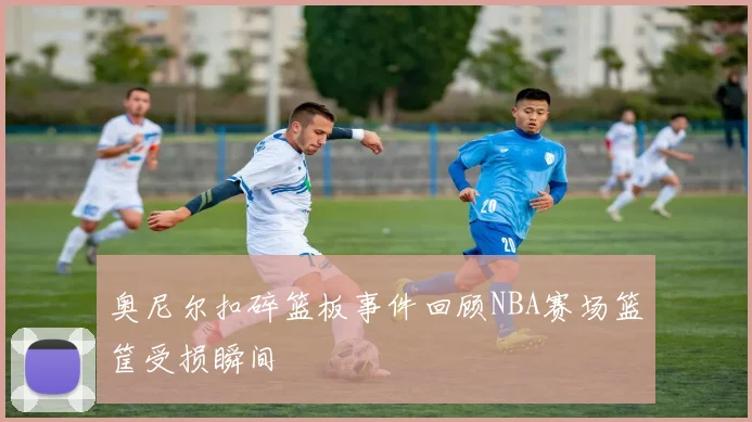 奥尼尔扣碎篮板事件回顾NBA赛场篮筐受损瞬间