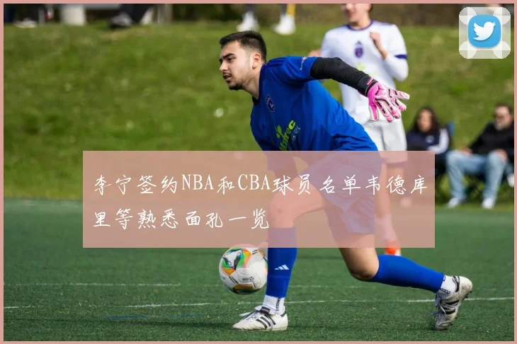 李宁签约NBA和CBA球员名单韦德库里等熟悉面孔一览