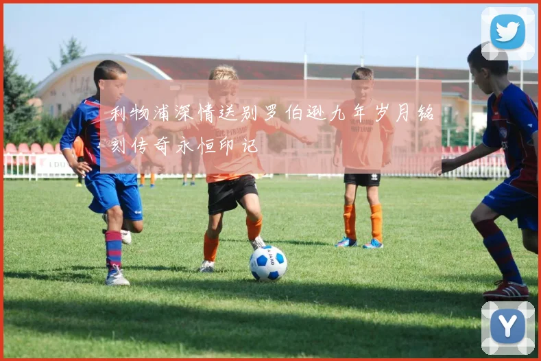 利物浦深情送别罗伯逊九年岁月铭刻传奇永恒印记