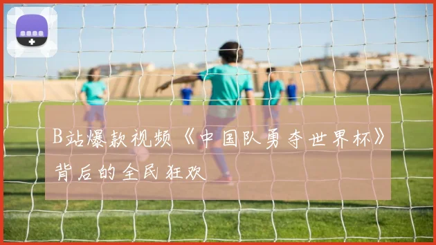 B站爆款视频《中国队勇夺世界杯》背后的全民狂欢