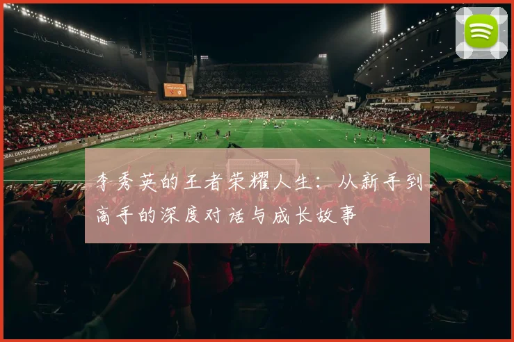 李秀英的王者荣耀人生：从新手到高手的深度对话与成长故事