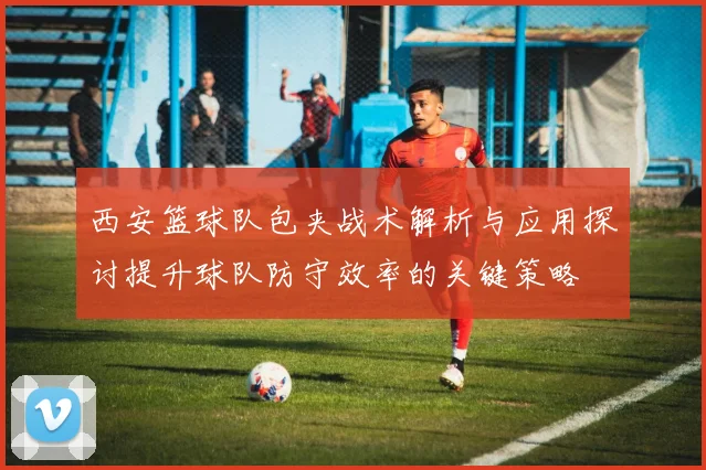 西安篮球队包夹战术解析与应用探讨提升球队防守效率的关键策略