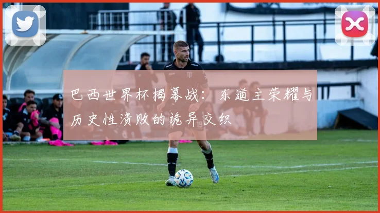巴西世界杯揭幕战：东道主荣耀与历史性溃败的诡异交织