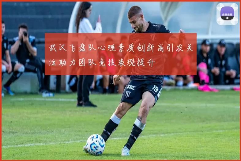 武汉飞盘队心理素质创新高引发关注助力团队竞技表现提升