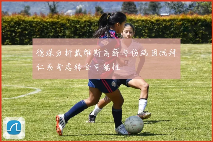 德媒分析戴维斯高薪与伤病困扰拜仁或考虑转会可能性