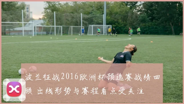 波兰征战2016欧洲杯预选赛战绩回顾 出线形势与赛程看点受关注