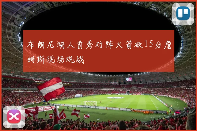 布朗尼湖人首秀对阵火箭砍15分詹姆斯现场观战