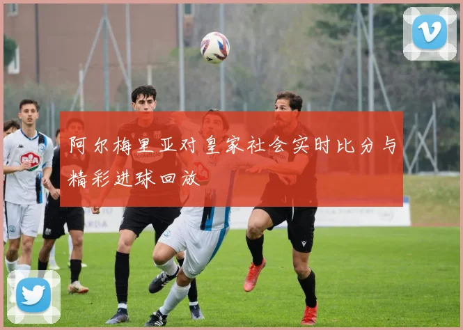 阿尔梅里亚对皇家社会实时比分与精彩进球回放