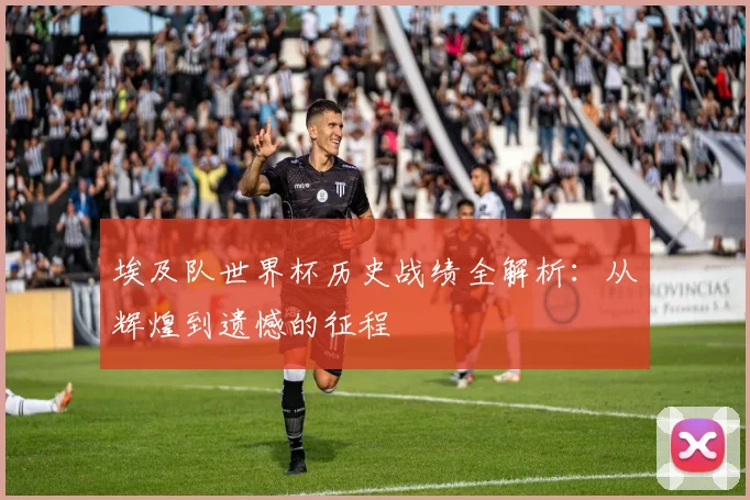 埃及队世界杯历史战绩全解析：从辉煌到遗憾的征程
