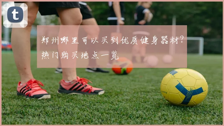 郑州哪里可以买到优质健身器材？热门购买地点一览