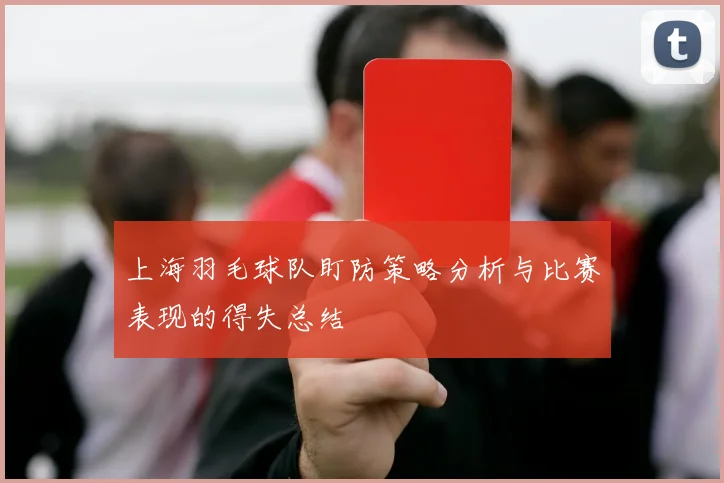 上海羽毛球队盯防策略分析与比赛表现的得失总结